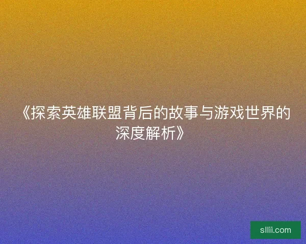 《探索英雄联盟背后的故事与游戏世界的深度解析》