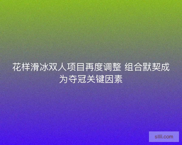 花样滑冰双人项目再度调整 组合默契成为夺冠关键因素