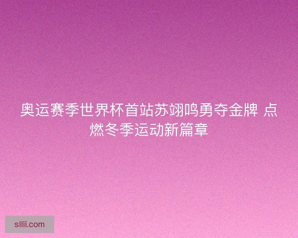 奥运赛季世界杯首站苏翊鸣勇夺金牌 点燃冬季运动新篇章