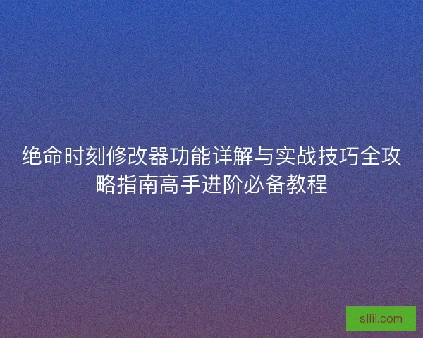 绝命时刻修改器功能详解与实战技巧全攻略指南高手进阶必备教程