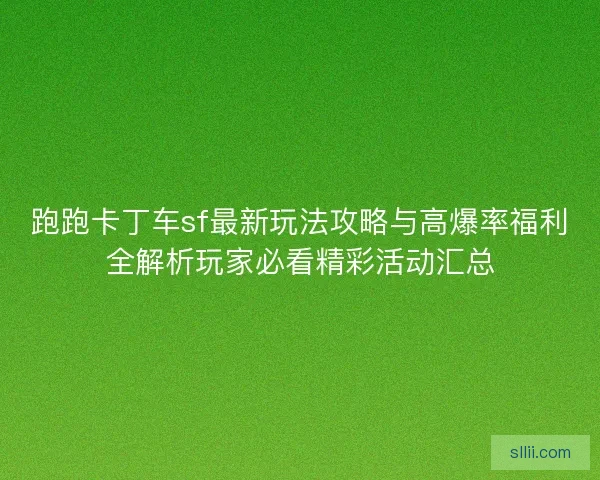 跑跑卡丁车sf最新玩法攻略与高爆率福利全解析玩家必看精彩活动汇总