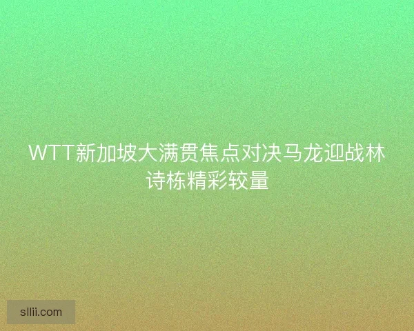 WTT新加坡大满贯焦点对决马龙迎战林诗栋精彩较量