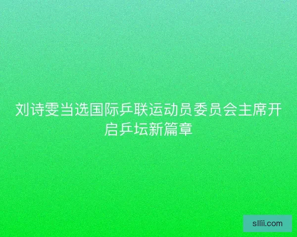 刘诗雯当选国际乒联运动员委员会主席开启乒坛新篇章