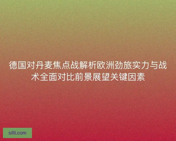 德国对丹麦焦点战解析欧洲劲旅实力与战术全面对比前景展望关键因素