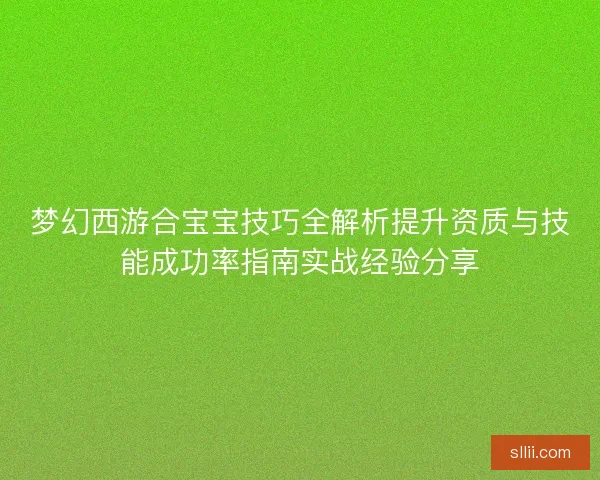 梦幻西游合宝宝技巧全解析提升资质与技能成功率指南实战经验分享 梦幻西游合宝宝技巧全解析提升资质与技能成功率指南实战经验分享