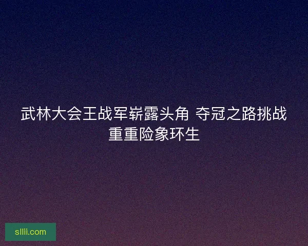 武林大会王战军崭露头角 夺冠之路挑战重重险象环生 武林大会王战军崭露头角 夺冠之路挑战重重险象环生