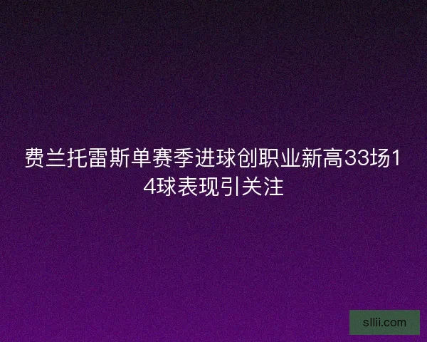 费兰托雷斯单赛季进球创职业新高33场14球表现引关注 费兰托雷斯单赛季进球创职业新高33场14球表现引关注