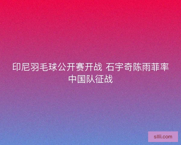 印尼羽毛球公开赛开战 石宇奇陈雨菲率中国队征战