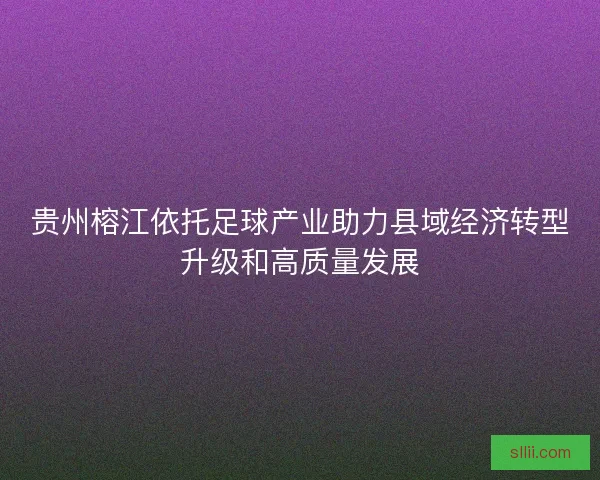 贵州榕江依托足球产业助力县域经济转型升级和高质量发展 贵州榕江依托足球产业助力县域经济转型升级和高质量发展