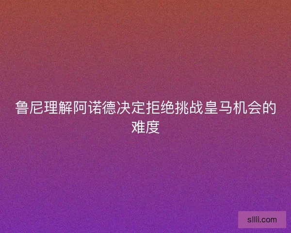 鲁尼理解阿诺德决定拒绝挑战皇马机会的难度