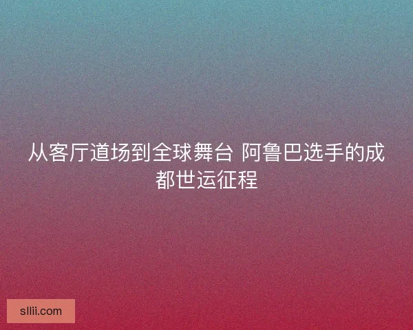 从客厅道场到全球舞台 阿鲁巴选手的成都世运征程 从客厅道场到全球舞台 阿鲁巴选手的成都世运征程