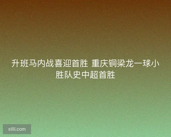 升班马内战喜迎首胜 重庆铜梁龙一球小胜队史中超首胜 升班马内战喜迎首胜 重庆铜梁龙一球小胜队史中超首胜