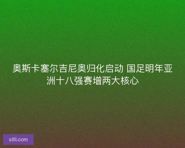 奥斯卡塞尔吉尼奥归化启动 国足明年亚洲十八强赛增两大核心 奥斯卡塞尔吉尼奥归化启动 国足明年亚洲十八强赛增两大核心