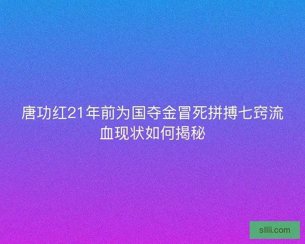 唐功红21年前为国夺金冒死拼搏七窍流血现状如何揭秘