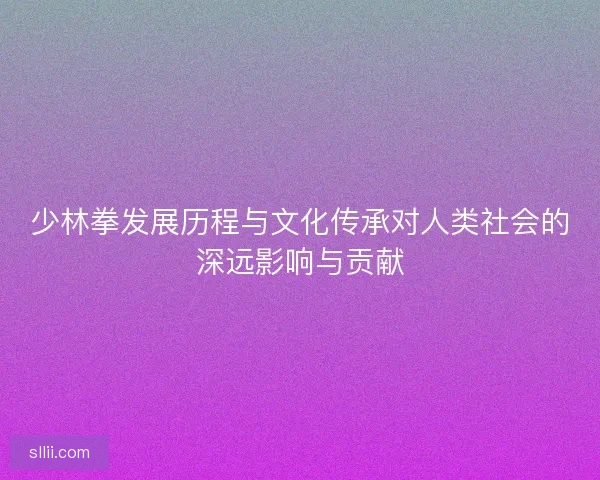 少林拳发展历程与文化传承对人类社会的深远影响与贡献